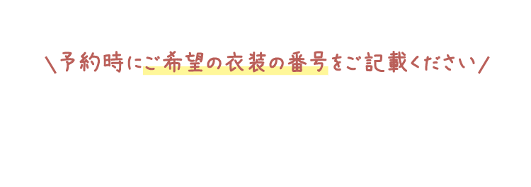 予約時にご希望の衣装の番号をご記載ください